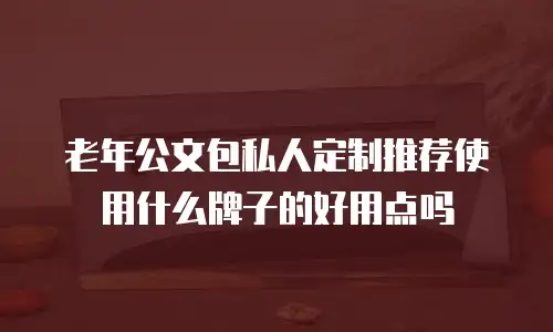 老年公文包私人定制推荐使用什么牌子的好用点吗