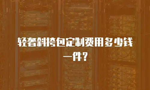 轻奢斜挎包定制费用多少钱一件？