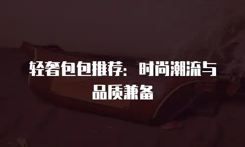 轻奢包包推荐：时尚潮流与品质兼备