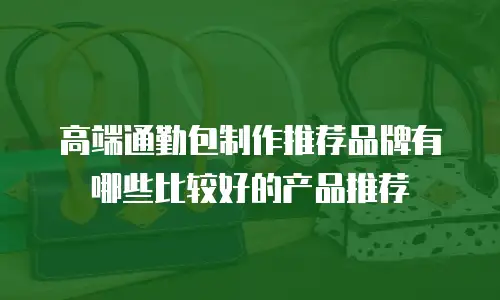 高端通勤包制作推荐品牌有哪些比较好的产品推荐