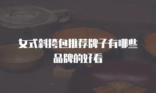 女式斜挎包推荐牌子有哪些品牌的好看