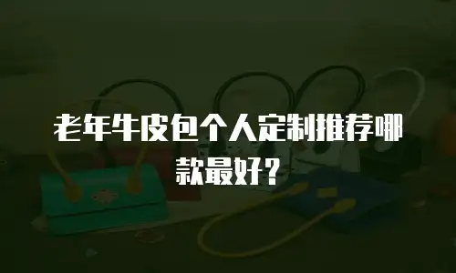 老年牛皮包个人定制推荐哪款最好？