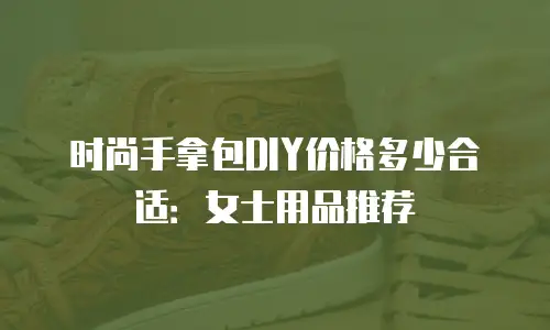 时尚手拿包DIY价格多少合适：女士用品推荐