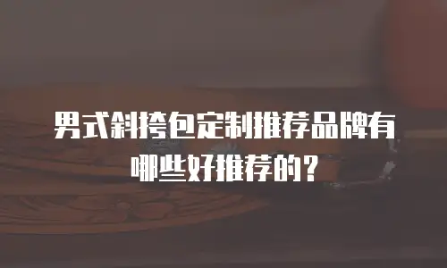 男式斜挎包定制推荐品牌有哪些好推荐的？
