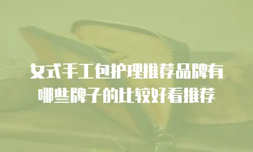 女式手工包护理推荐品牌有哪些牌子的比较好看推荐