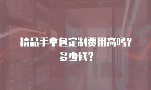 精品手拿包定制费用高吗？多少钱？