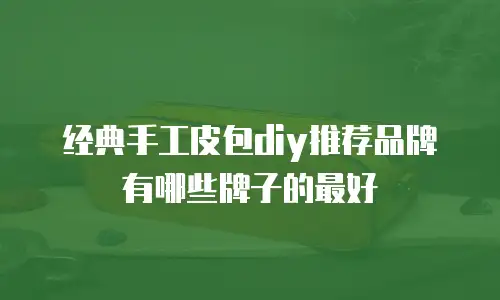 经典手工皮包diy推荐品牌有哪些牌子的最好