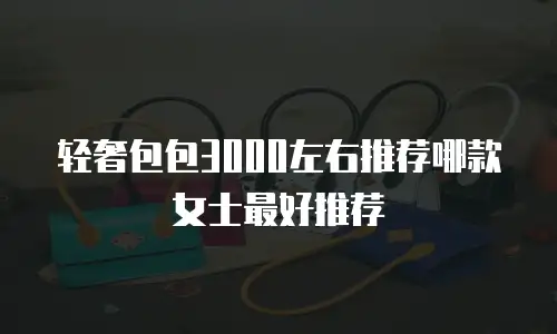 轻奢包包3000左右推荐哪款女士最好推荐