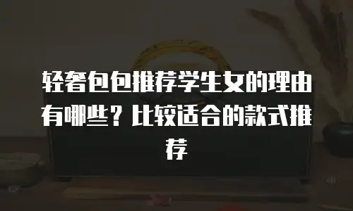 轻奢包包推荐学生女的理由有哪些？比较适合的款式推荐