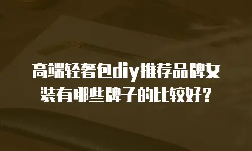高端轻奢包diy推荐品牌女装有哪些牌子的比较好？