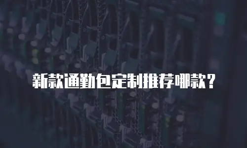 新款通勤包定制推荐哪款？
