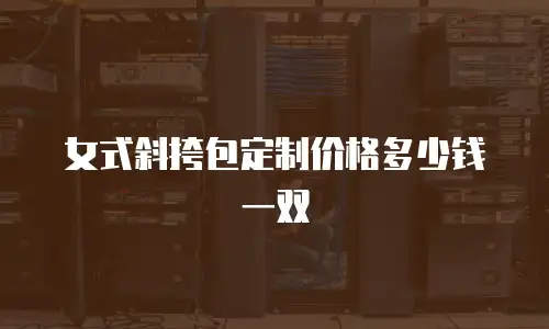 女式斜挎包定制价格多少钱一双