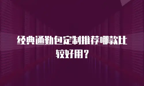 经典通勤包定制推荐哪款比较好用？
