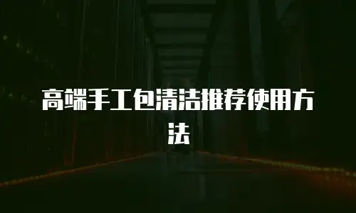 高端手工包清洁推荐使用方法