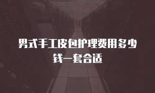 男式手工皮包护理费用多少钱一套合适