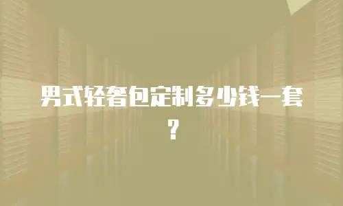 男式轻奢包定制多少钱一套？