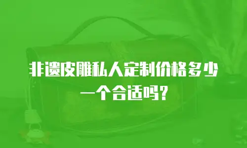 非遗皮雕私人定制价格多少一个合适吗？