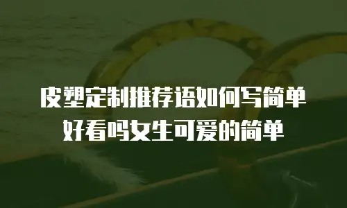 皮塑定制推荐语如何写简单好看吗女生可爱的简单