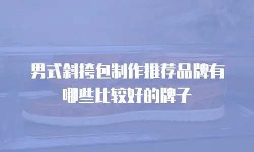 男式斜挎包制作推荐品牌有哪些比较好的牌子