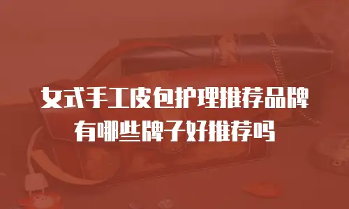 女式手工皮包护理推荐品牌有哪些牌子好推荐吗