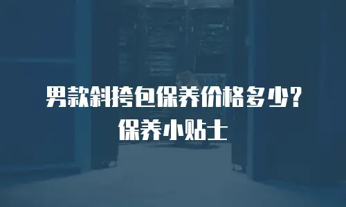 男款斜挎包保养价格多少？保养小贴士