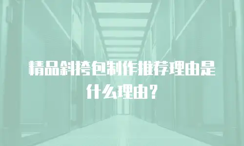 精品斜挎包制作推荐理由是什么理由？