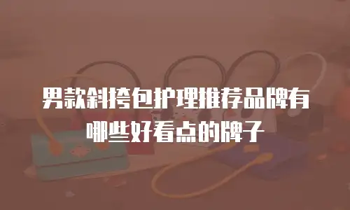 男款斜挎包护理推荐品牌有哪些好看点的牌子