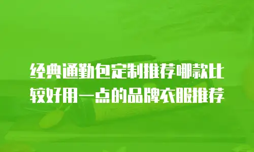 经典通勤包定制推荐哪款比较好用一点的品牌衣服推荐