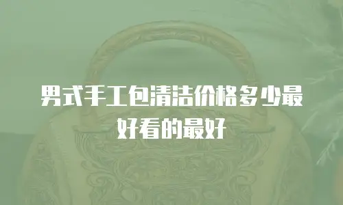 男式手工包清洁价格多少最好看的最好