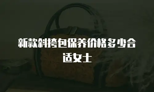新款斜挎包保养价格多少合适女士