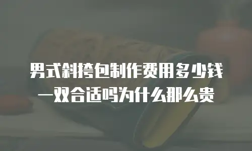 男式斜挎包制作费用多少钱一双合适吗为什么那么贵