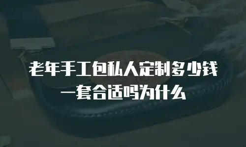 老年手工包私人定制多少钱一套合适吗为什么
