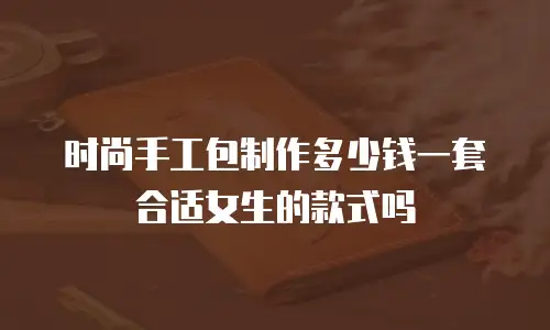 时尚手工包制作多少钱一套合适女生的款式吗