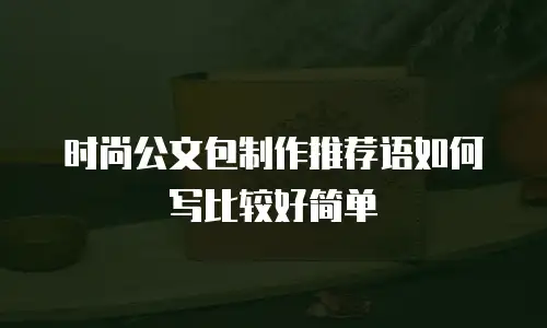时尚公文包制作推荐语如何写比较好简单