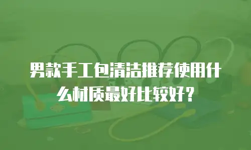 男款手工包清洁推荐使用什么材质最好比较好？
