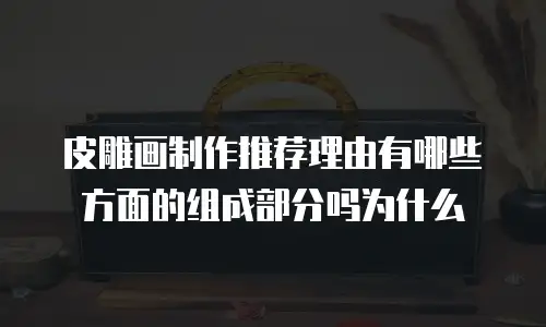 皮雕画制作推荐理由有哪些方面的组成部分吗为什么