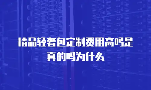 精品轻奢包定制费用高吗是真的吗为什么