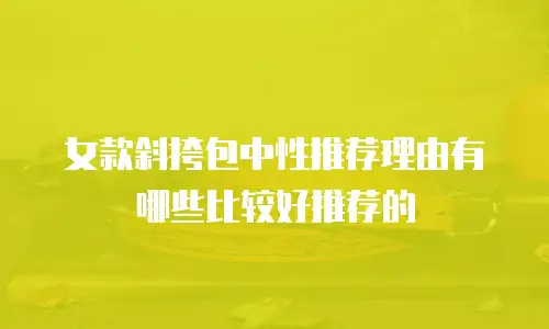 女款斜挎包中性推荐理由有哪些比较好推荐的