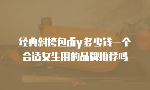 经典斜挎包diy多少钱一个合适女生用的品牌推荐吗
