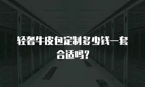 轻奢牛皮包定制多少钱一套合适吗？