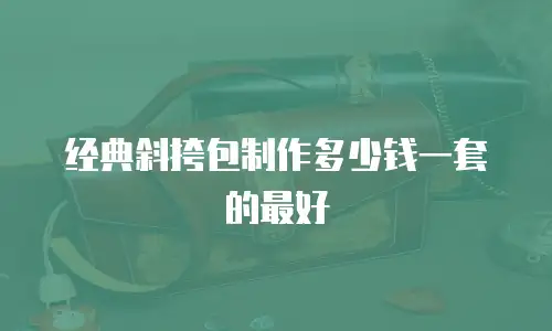 经典斜挎包制作多少钱一套的最好