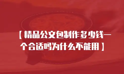 【精品公文包制作多少钱一个合适吗为什么不能用】