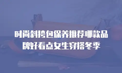 时尚斜挎包保养推荐哪款品牌好看点女生穿搭冬季