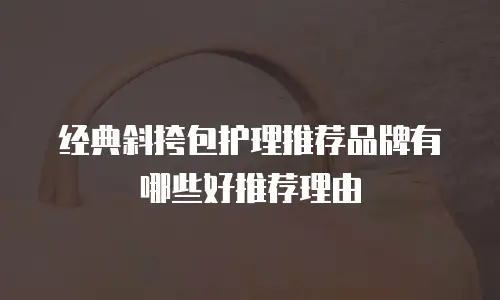 经典斜挎包护理推荐品牌有哪些好推荐理由