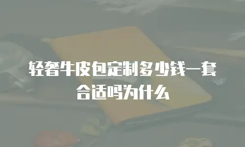轻奢牛皮包定制多少钱一套合适吗为什么