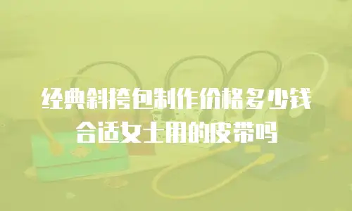 经典斜挎包制作价格多少钱合适女士用的皮带吗