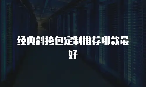 经典斜挎包定制推荐哪款最好
