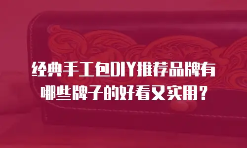 经典手工包DIY推荐品牌有哪些牌子的好看又实用？