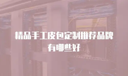 精品手工皮包定制推荐品牌有哪些好