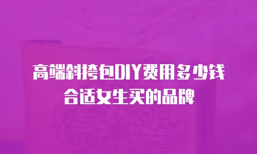 高端斜挎包DIY费用多少钱合适女生买的品牌